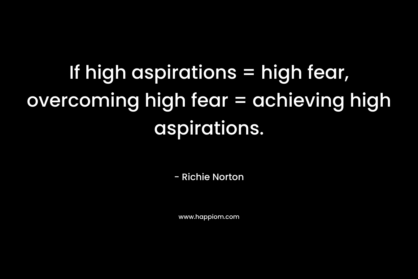 If high aspirations = high fear, overcoming high fear = achieving high aspirations.