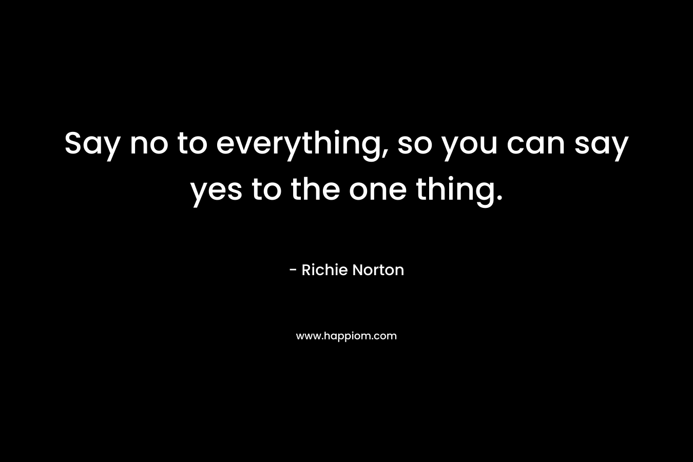 Say no to everything, so you can say yes to the one thing.