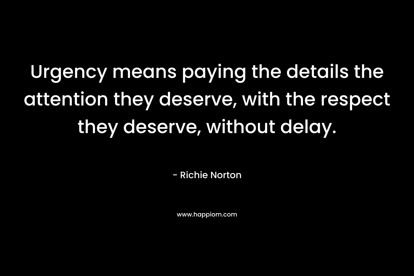 Urgency means paying the details the attention they deserve, with the respect they deserve, without delay.