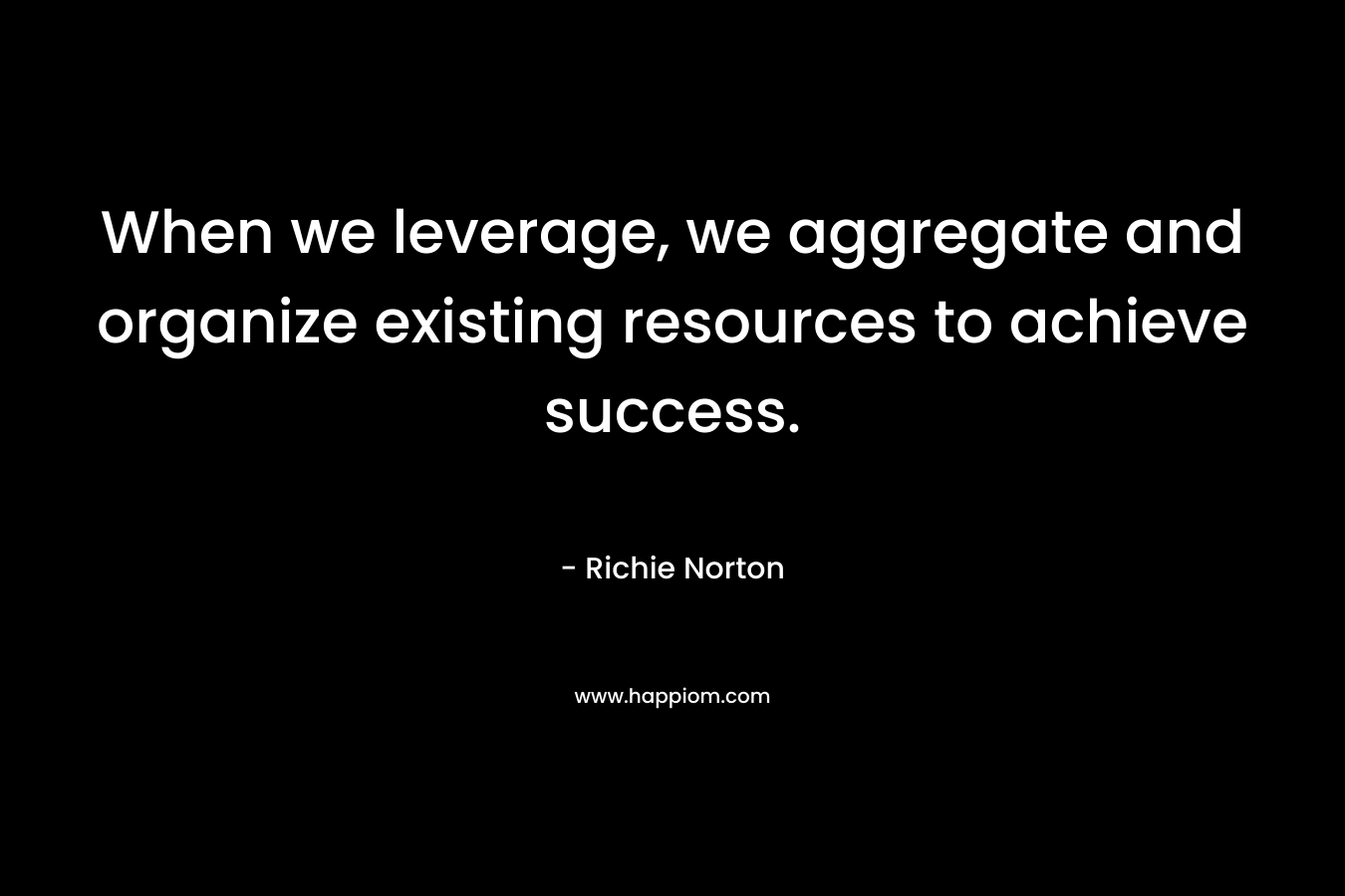 When we leverage, we aggregate and organize existing resources to achieve success. – Richie Norton