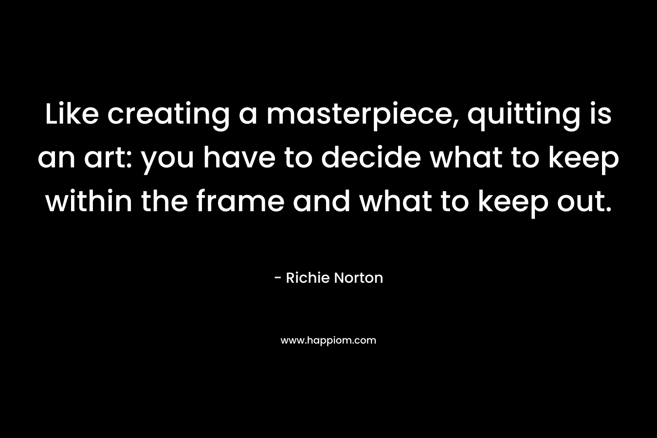 Like creating a masterpiece, quitting is an art: you have to decide what to keep within the frame and what to keep out. – Richie Norton