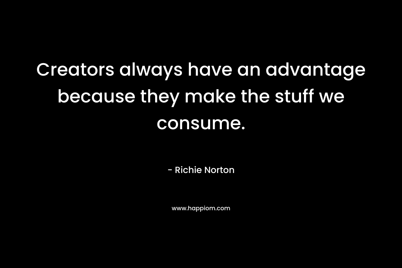 Creators always have an advantage because they make the stuff we consume. – Richie Norton