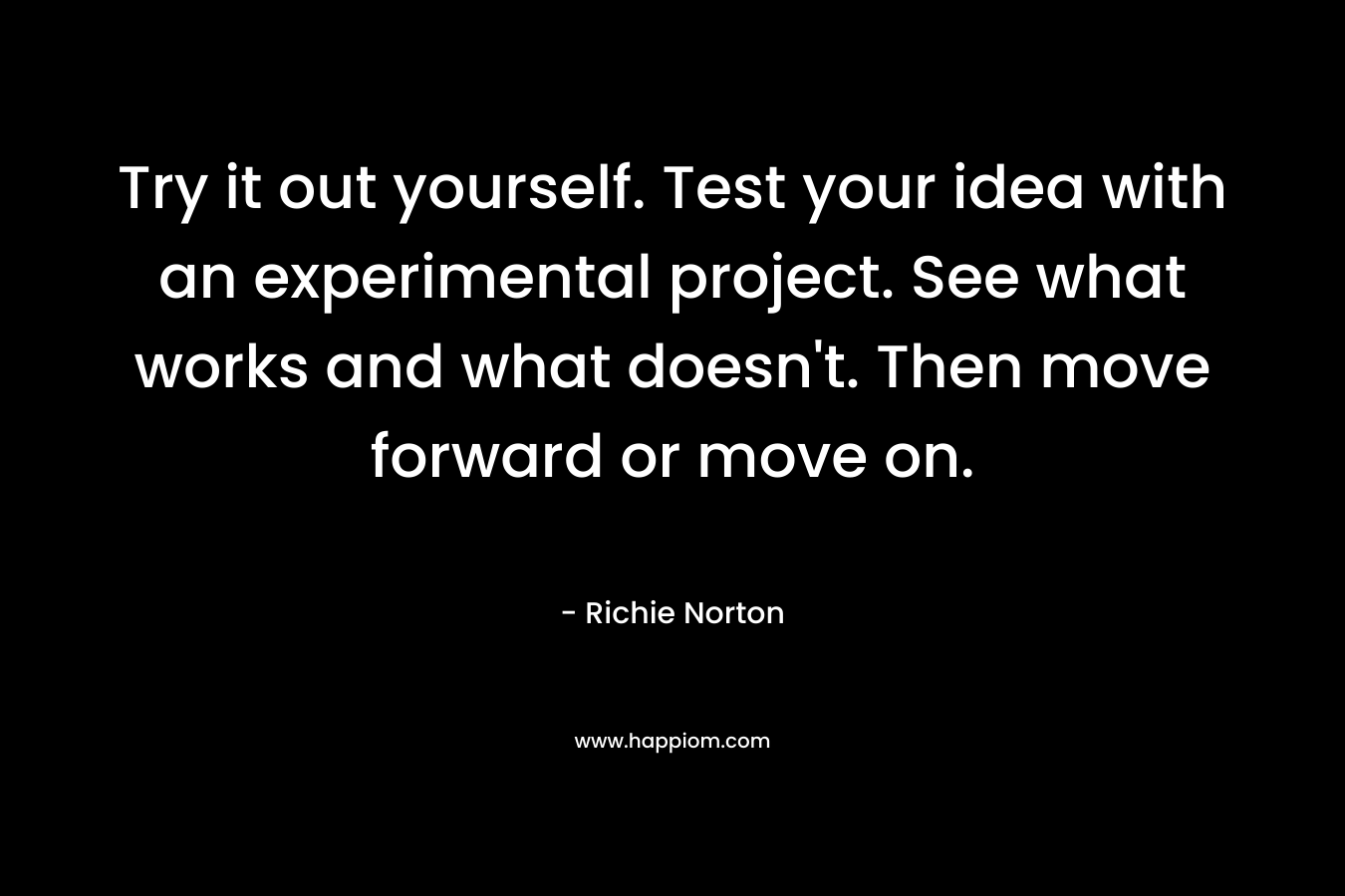 Try it out yourself. Test your idea with an experimental project. See what works and what doesn't. Then move forward or move on.