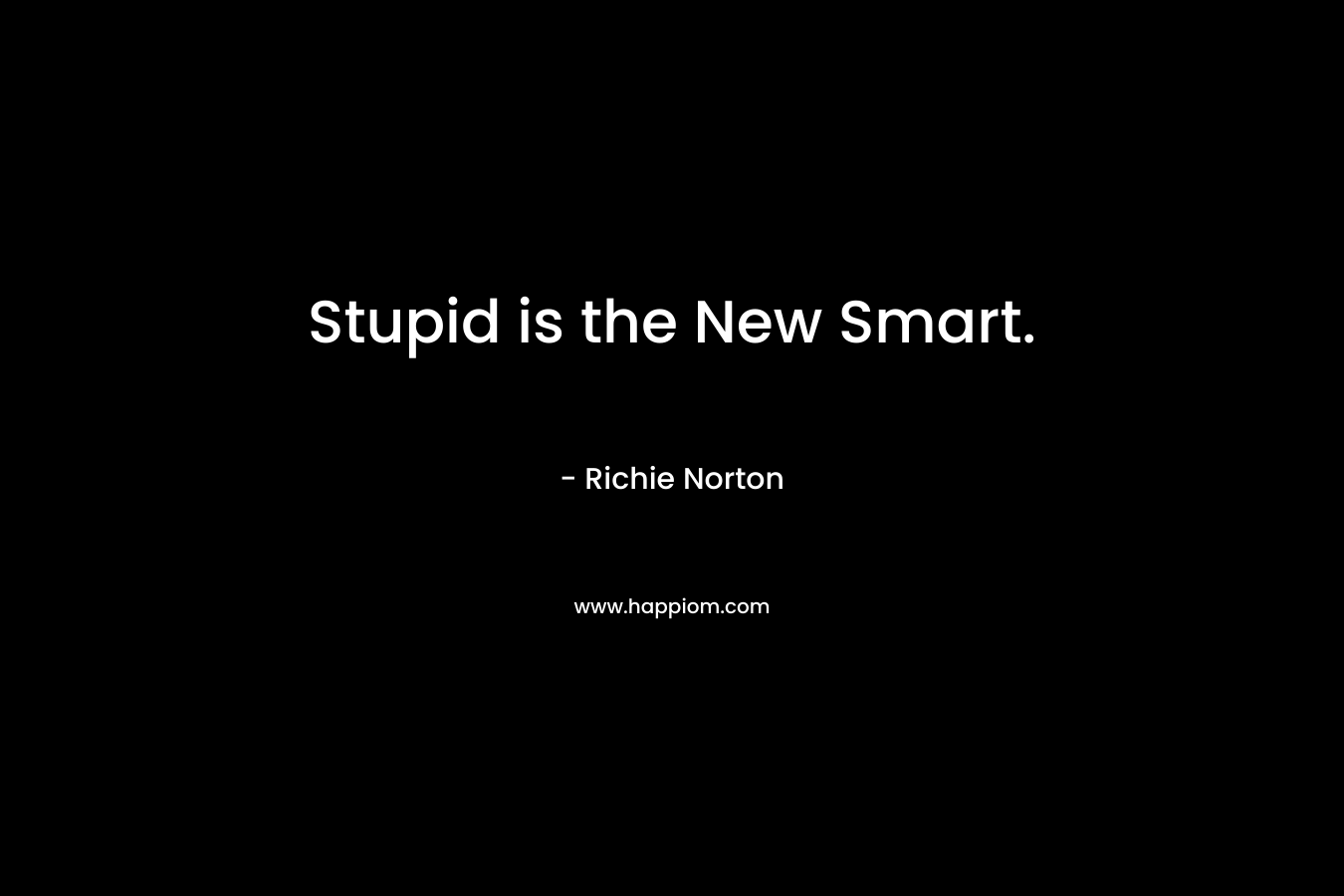 Stupid is the New Smart. – Richie Norton