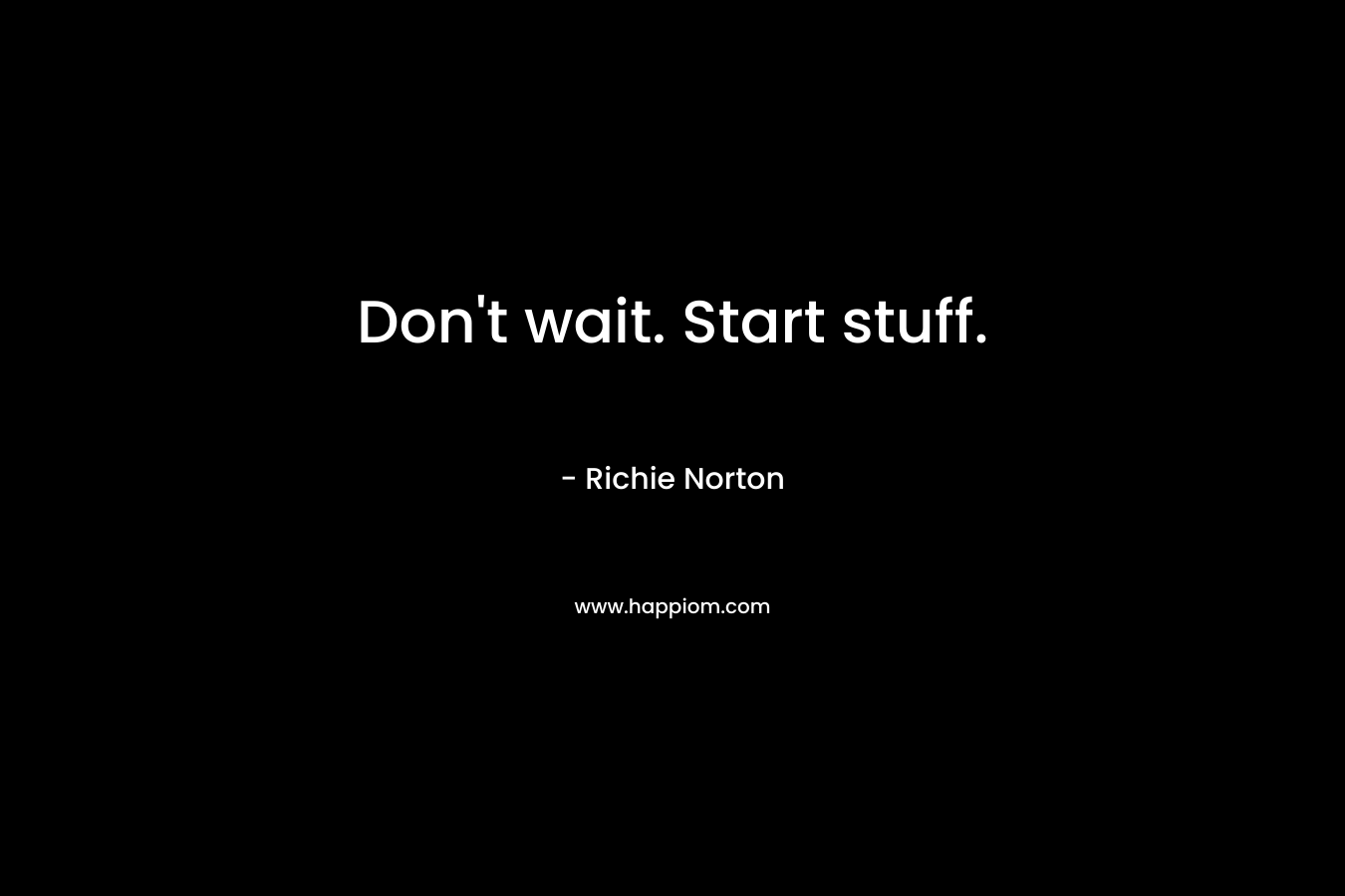 Don't wait. Start stuff.