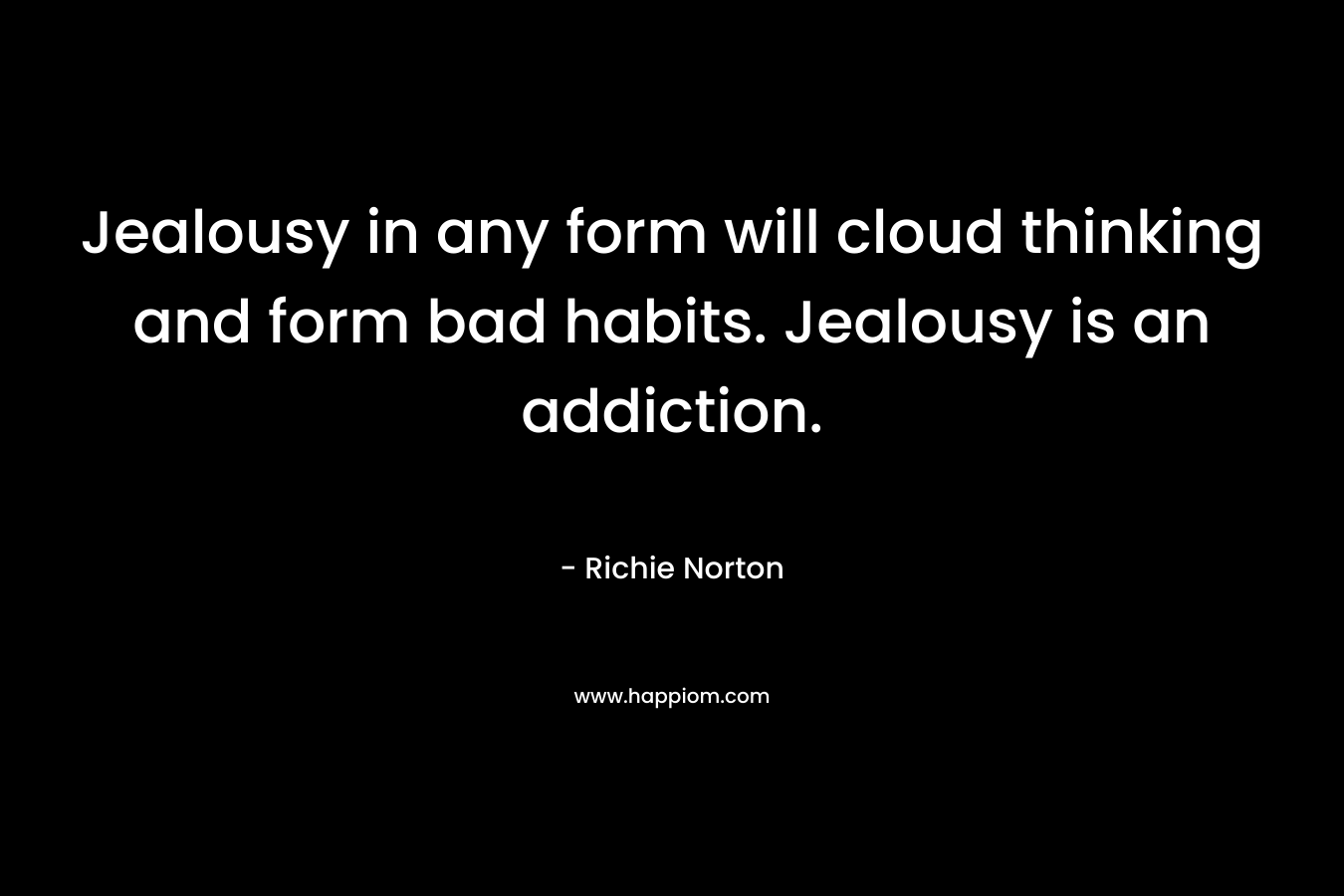 Jealousy in any form will cloud thinking and form bad habits. Jealousy is an addiction. – Richie Norton