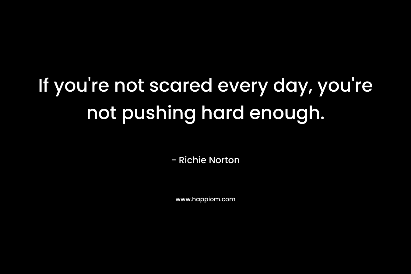 If you're not scared every day, you're not pushing hard enough.