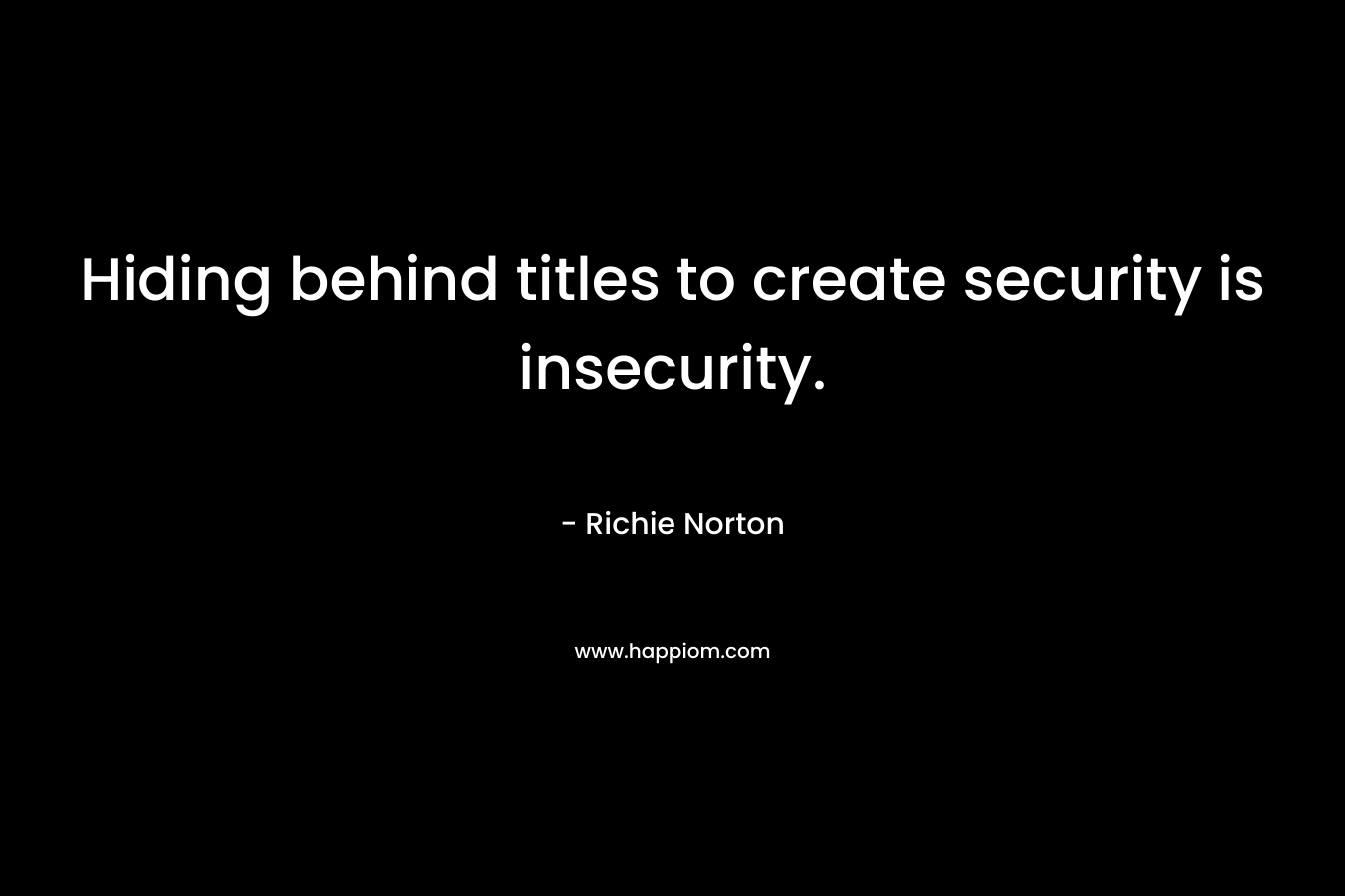 Hiding behind titles to create security is insecurity.