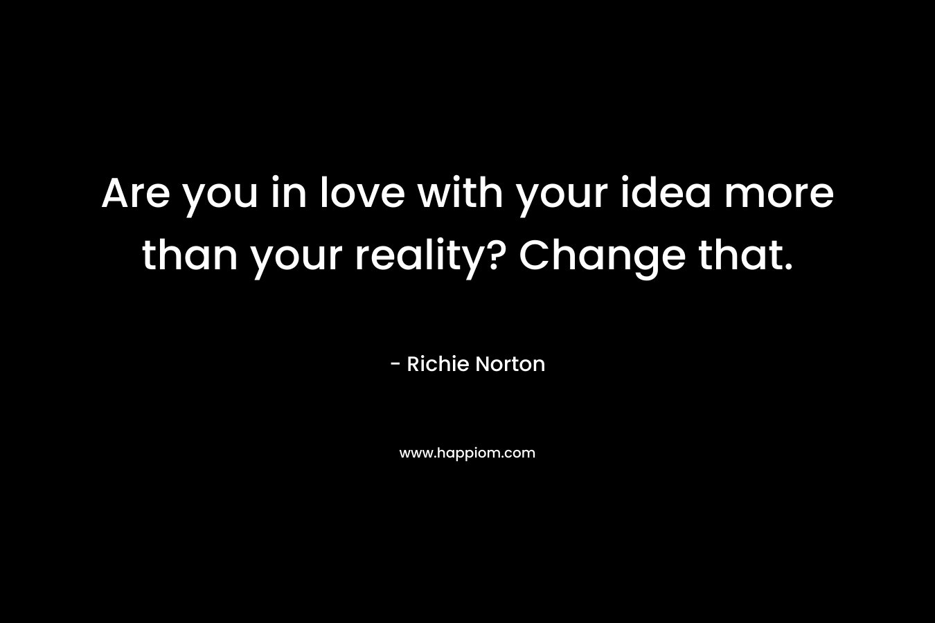 Are you in love with your idea more than your reality? Change that.