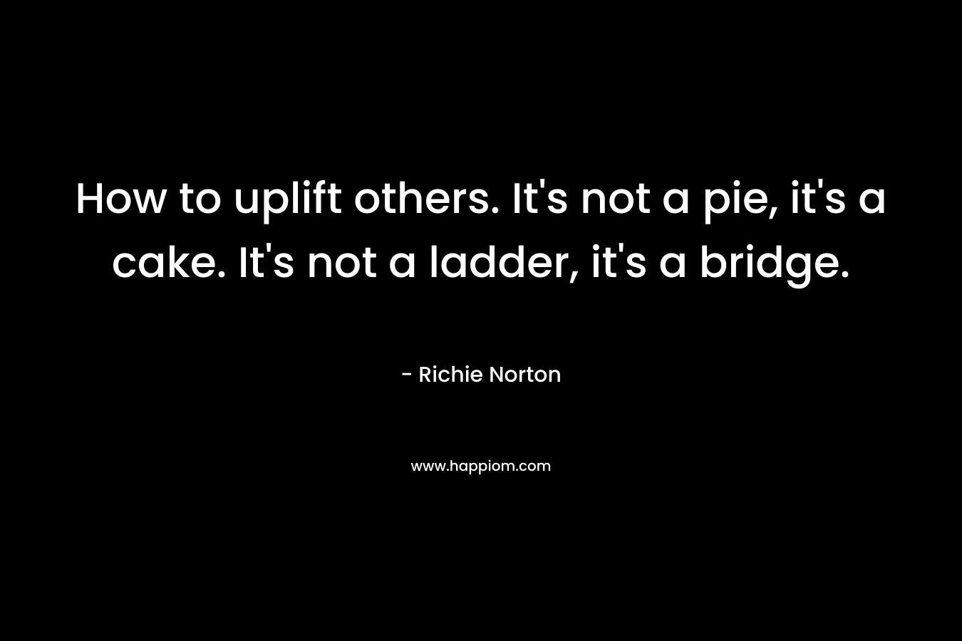 How to uplift others. It's not a pie, it's a cake. It's not a ladder, it's a bridge.
