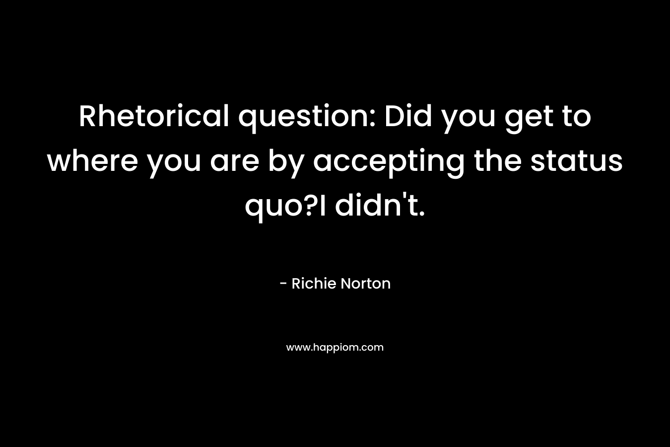 Rhetorical question: Did you get to where you are by accepting the status quo?I didn't.