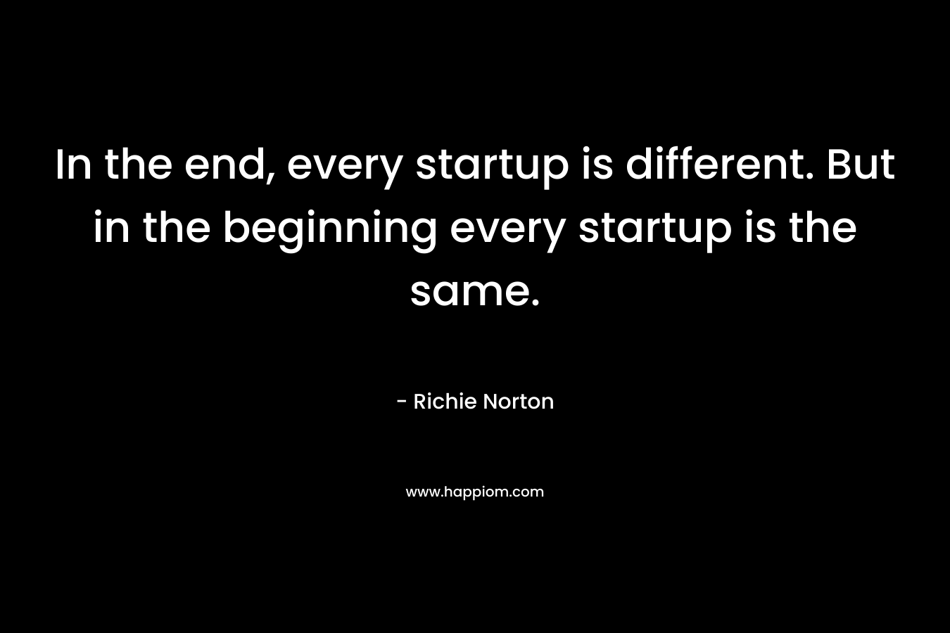 In the end, every startup is different. But in the beginning every startup is the same. – Richie Norton