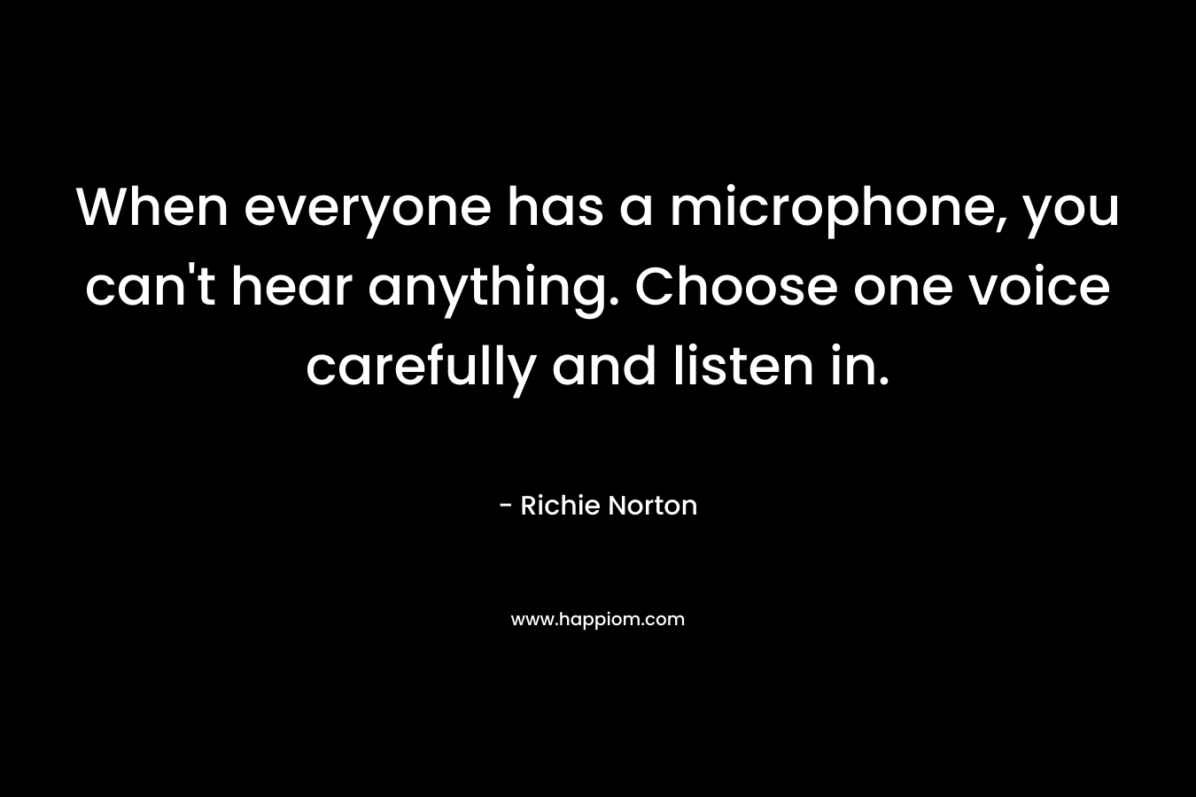 When everyone has a microphone, you can’t hear anything. Choose one voice carefully and listen in. – Richie Norton