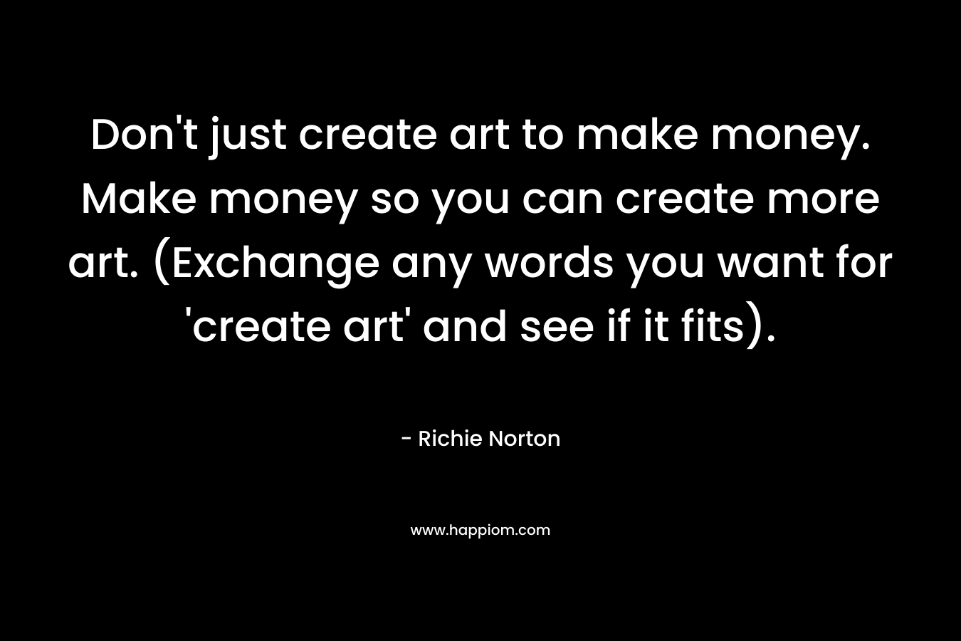 Don't just create art to make money. Make money so you can create more art. (Exchange any words you want for 'create art' and see if it fits).