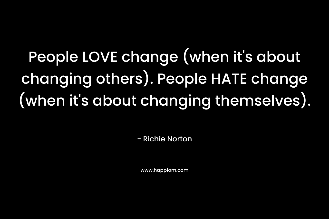 People LOVE change (when it's about changing others). People HATE change (when it's about changing themselves).