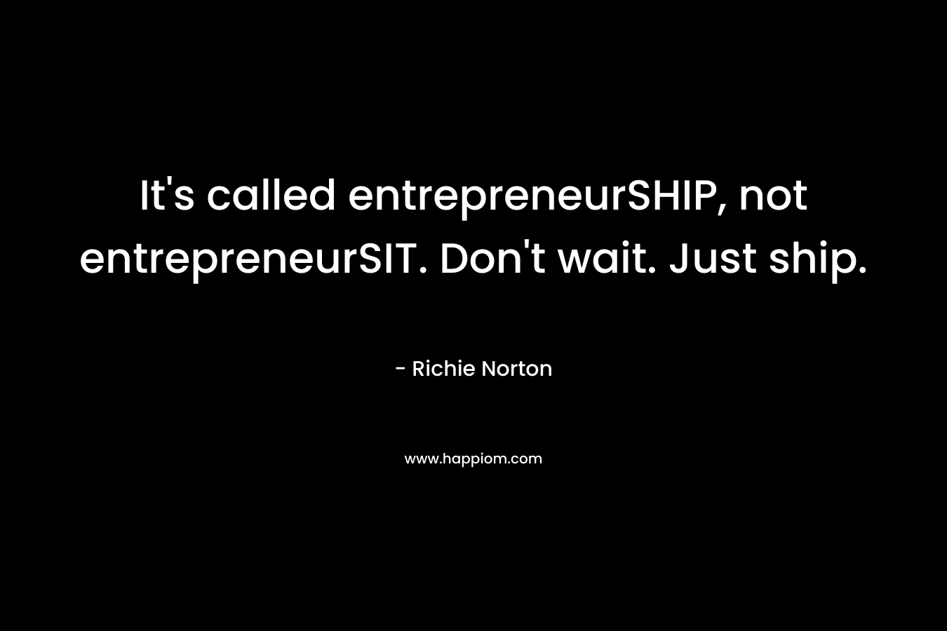 It's called entrepreneurSHIP, not entrepreneurSIT. Don't wait. Just ship.