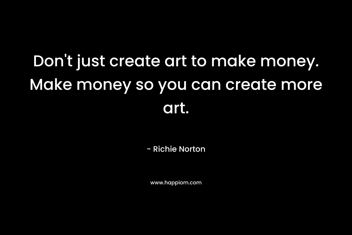 Don't just create art to make money. Make money so you can create more art.