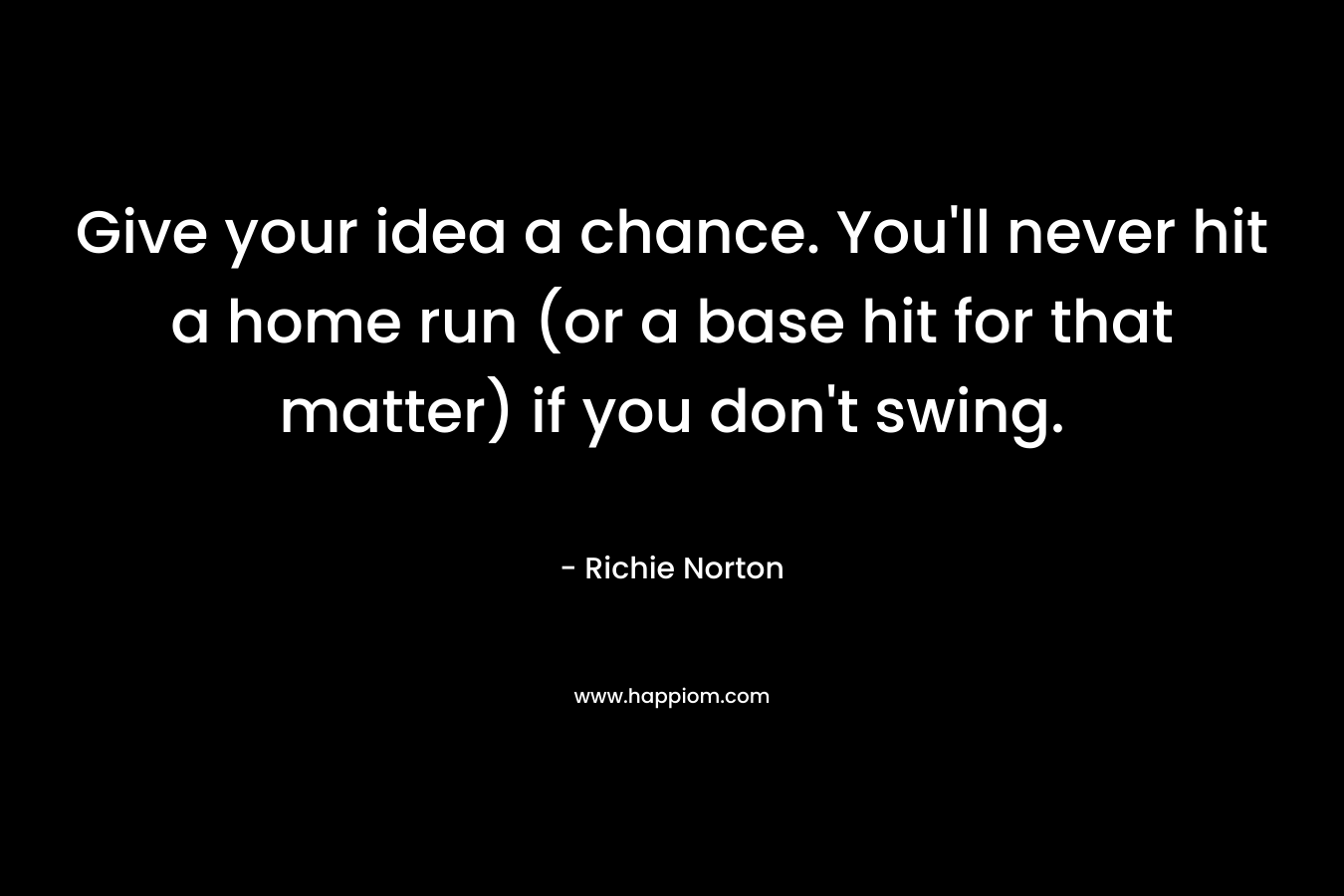 Give your idea a chance. You'll never hit a home run (or a base hit for that matter) if you don't swing.