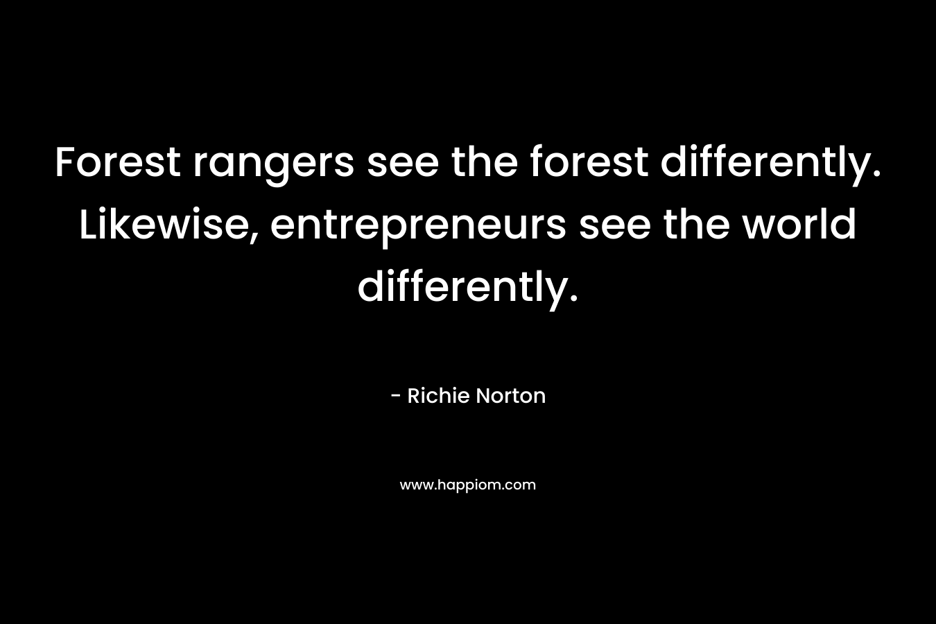 Forest rangers see the forest differently. Likewise, entrepreneurs see the world differently.