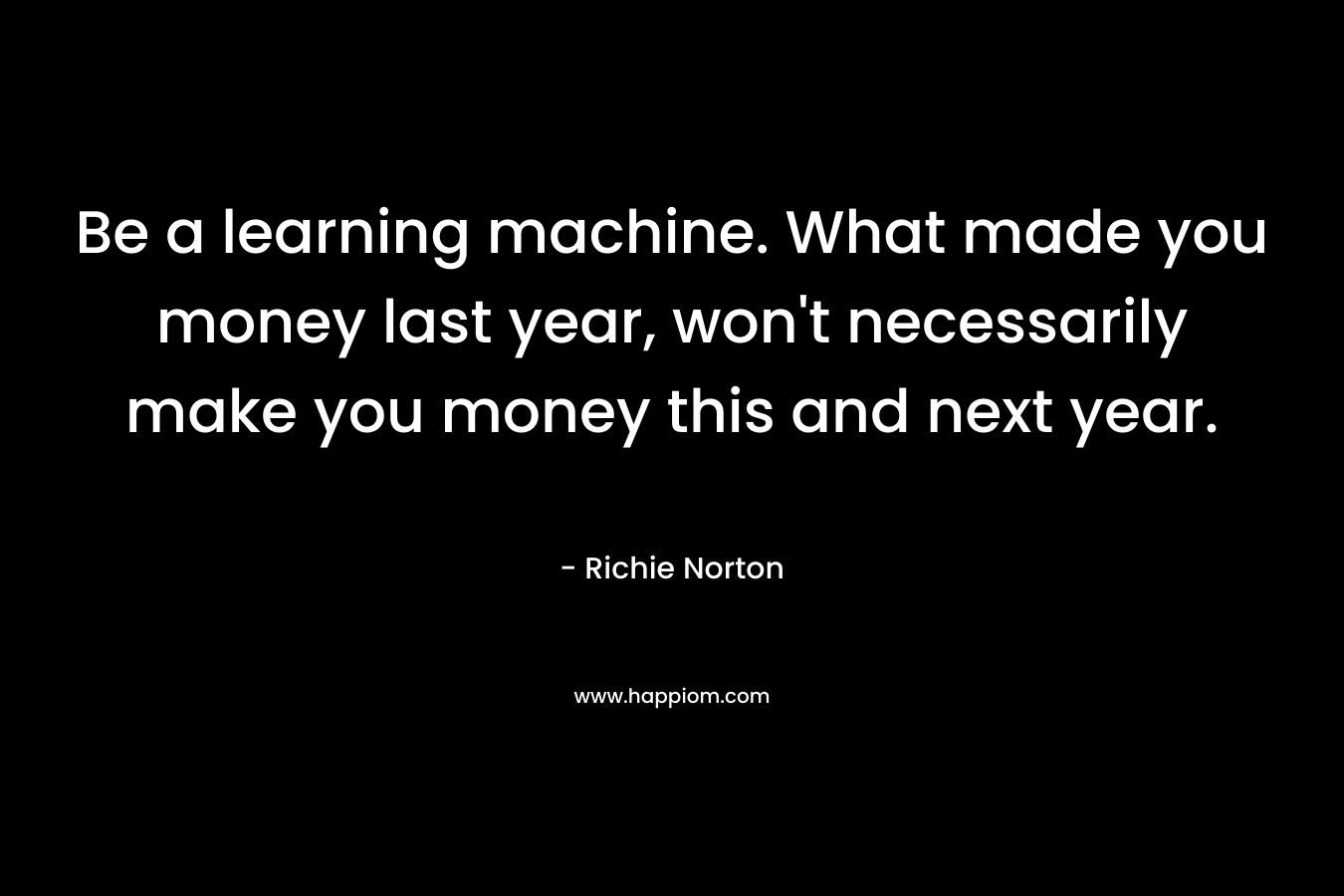 Be a learning machine. What made you money last year, won't necessarily make you money this and next year.
