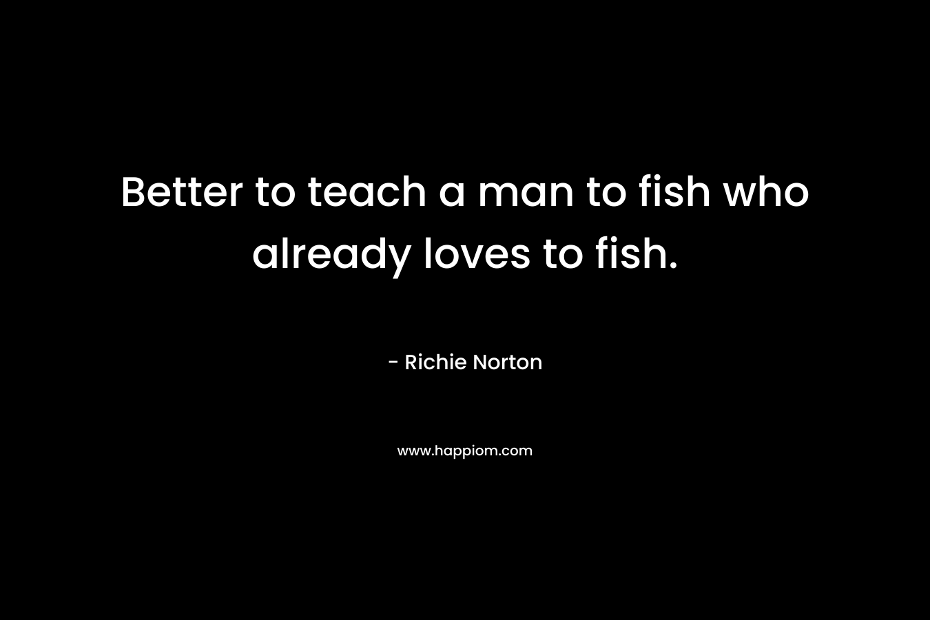 Better to teach a man to fish who already loves to fish.