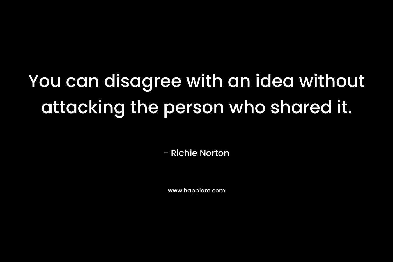 You can disagree with an idea without attacking the person who shared it. – Richie Norton