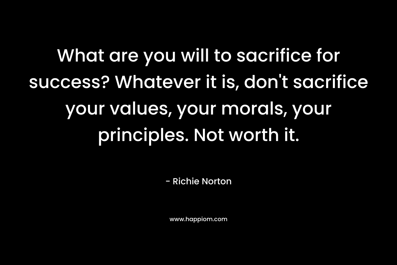 What are you will to sacrifice for success? Whatever it is, don't sacrifice your values, your morals, your principles. Not worth it.