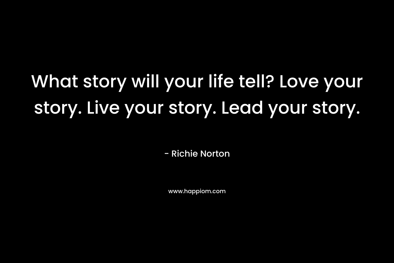 What story will your life tell? Love your story. Live your story. Lead your story.