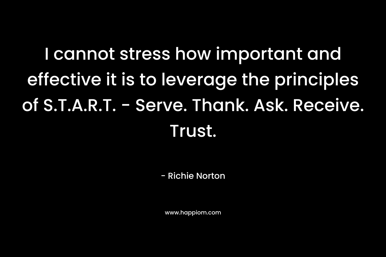 I cannot stress how important and effective it is to leverage the principles of S.T.A.R.T. - Serve. Thank. Ask. Receive. Trust.