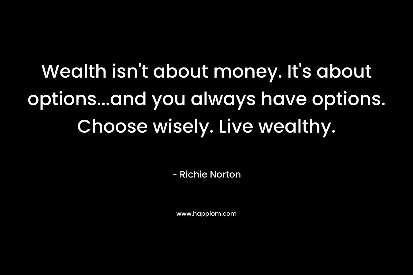 Wealth isn’t about money. It’s about options…and you always have options. Choose wisely. Live wealthy. – Richie Norton