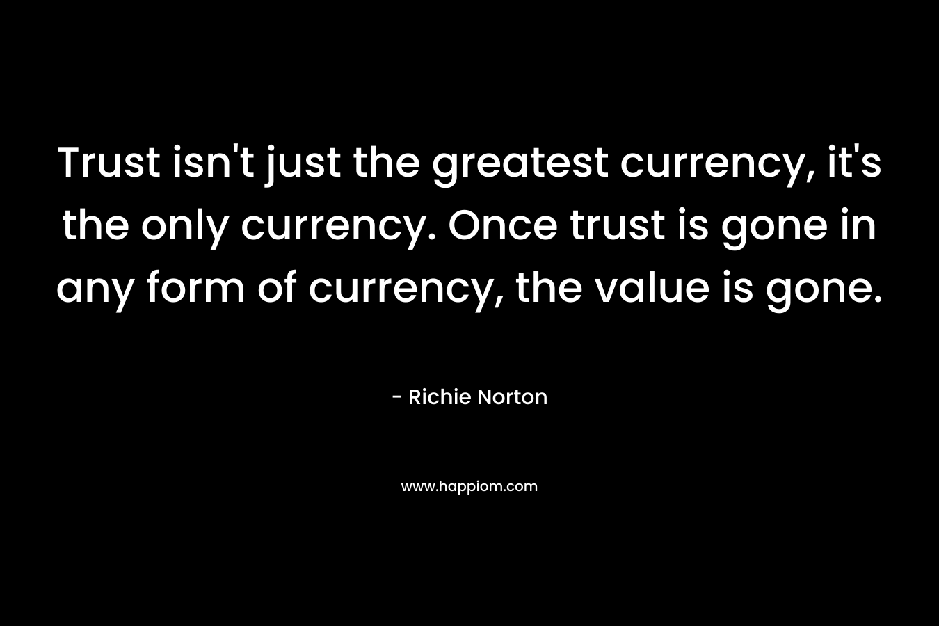 Trust isn't just the greatest currency, it's the only currency. Once trust is gone in any form of currency, the value is gone.