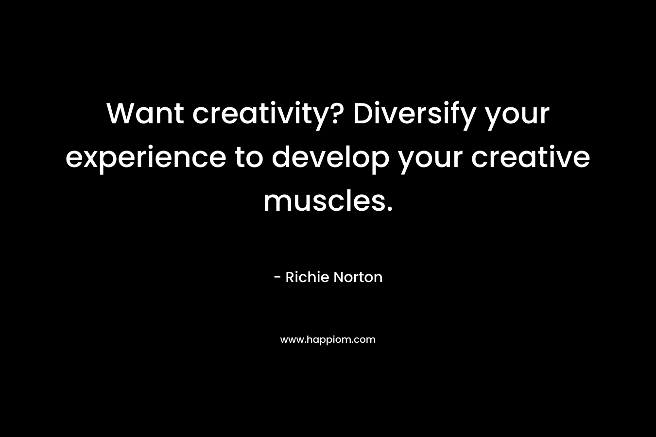 Want creativity? Diversify your experience to develop your creative muscles. – Richie Norton