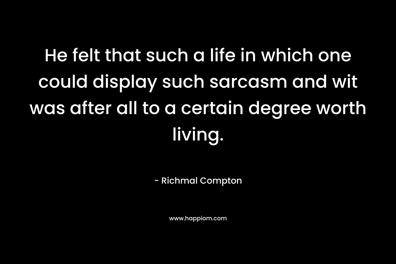 He felt that such a life in which one could display such sarcasm and wit was after all to a certain degree worth living.