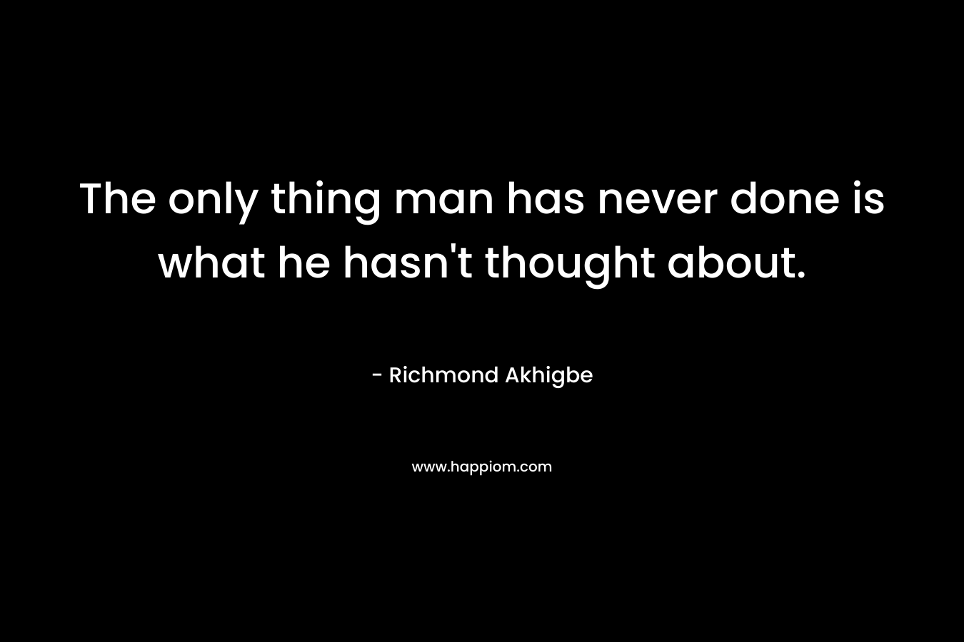 The only thing man has never done is what he hasn’t thought about. – Richmond Akhigbe