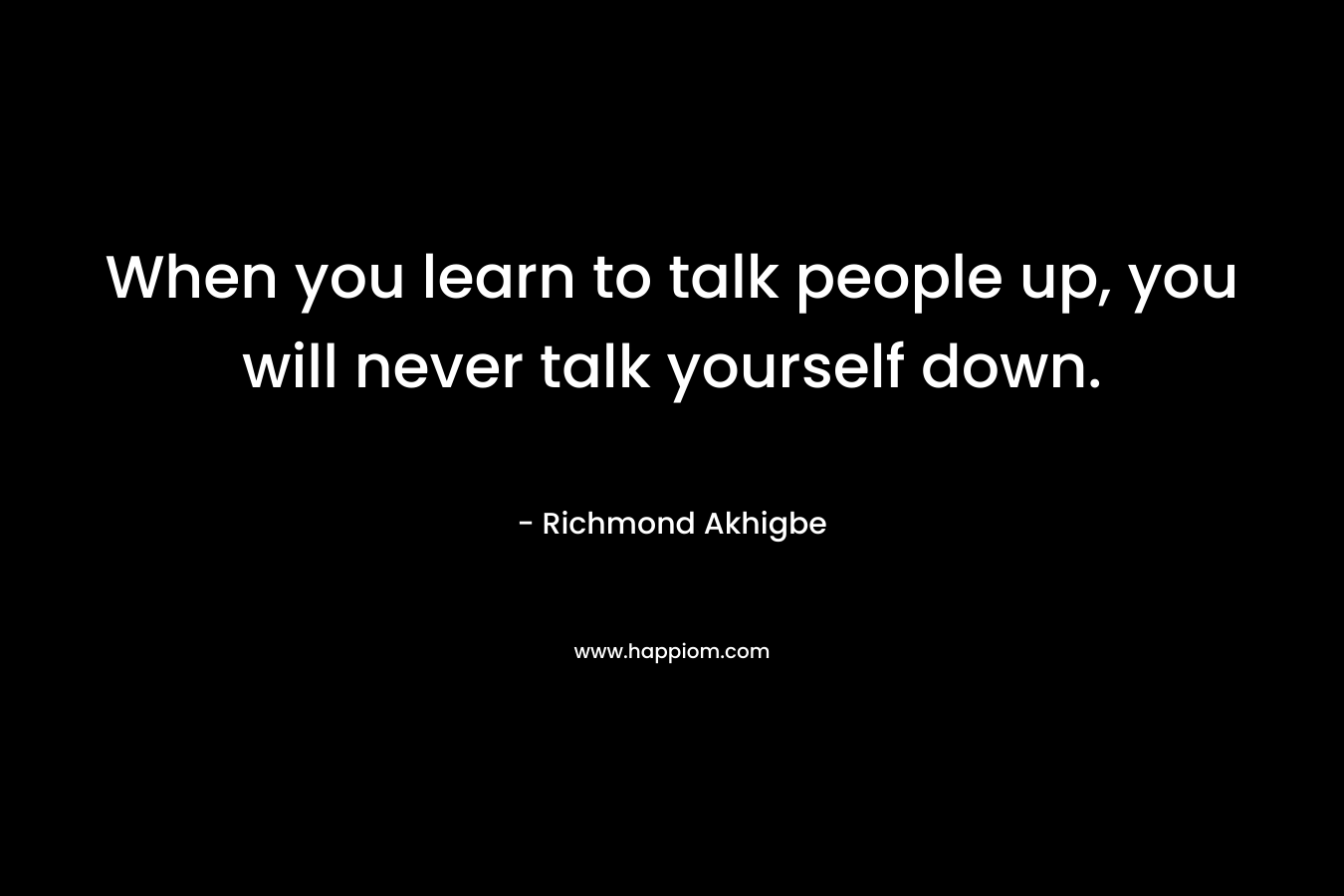 When you learn to talk people up, you will never talk yourself down. – Richmond Akhigbe