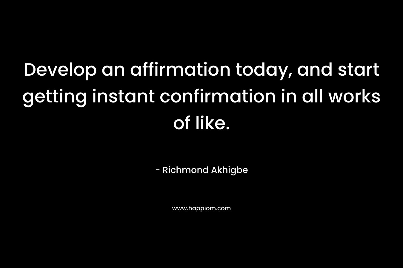 Develop an affirmation today, and start getting instant confirmation in all works of like. – Richmond Akhigbe
