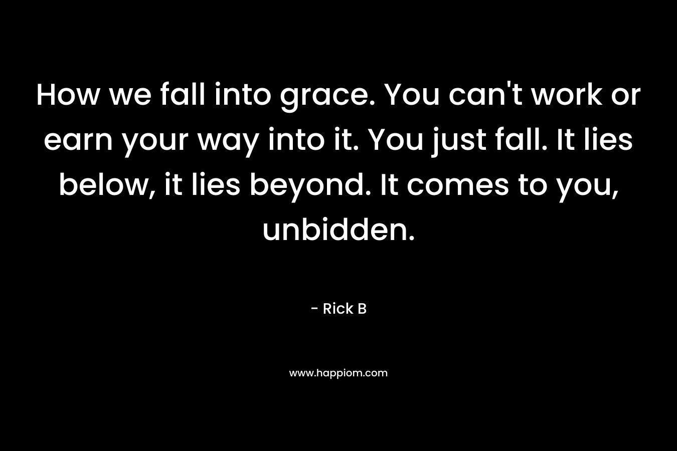 How we fall into grace. You can't work or earn your way into it. You just fall. It lies below, it lies beyond. It comes to you, unbidden.