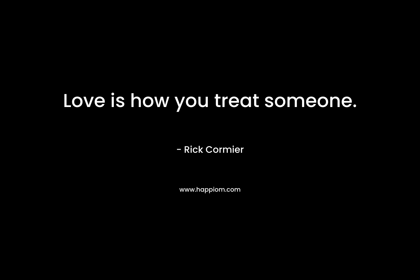 Love is how you treat someone. – Rick Cormier