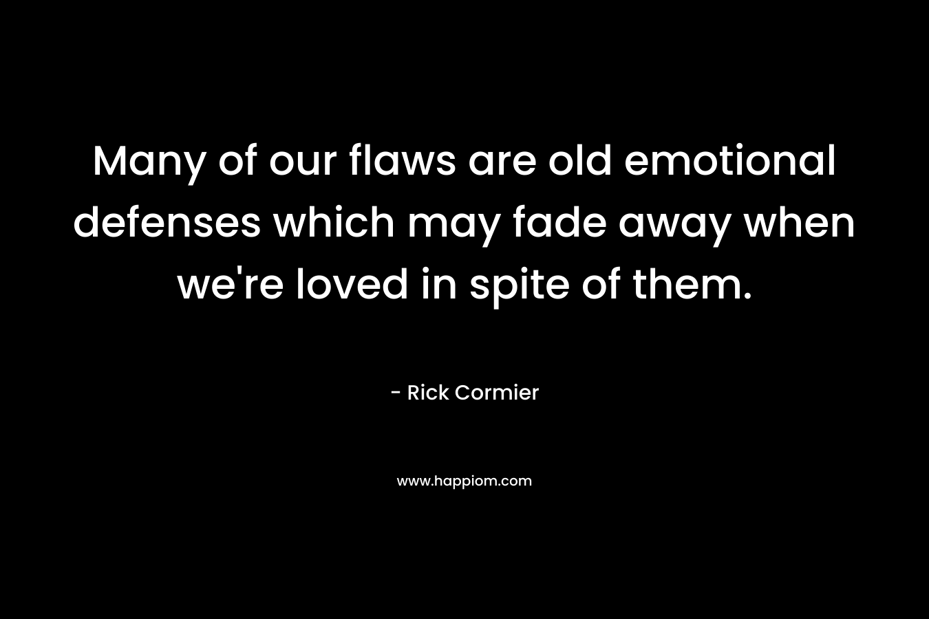 Many of our flaws are old emotional defenses which may fade away when we’re loved in spite of them. – Rick Cormier
