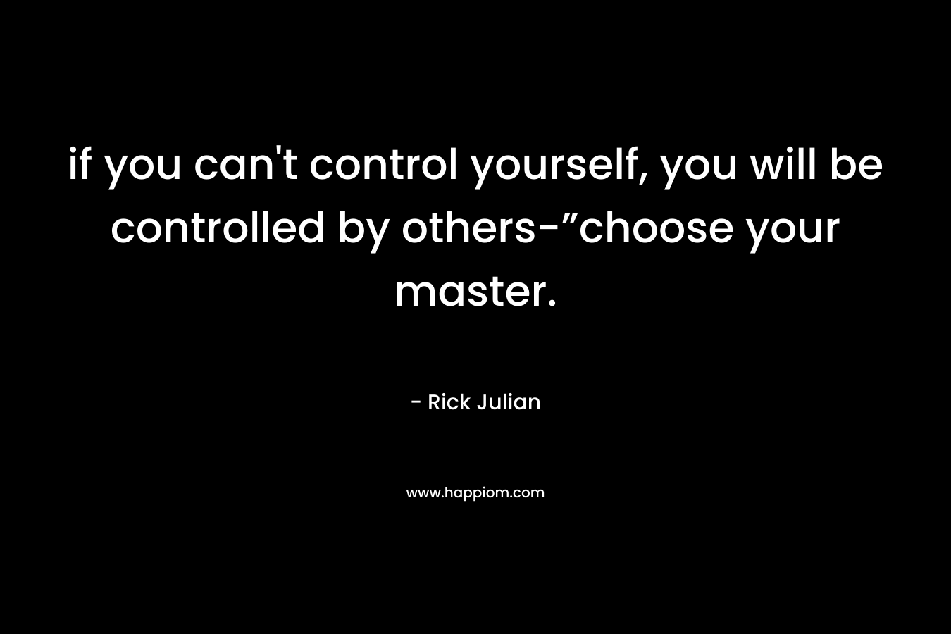 if you can't control yourself, you will be controlled by others-”choose your master.