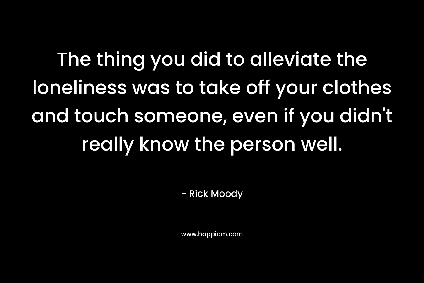 The thing you did to alleviate the loneliness was to take off your clothes and touch someone, even if you didn't really know the person well.