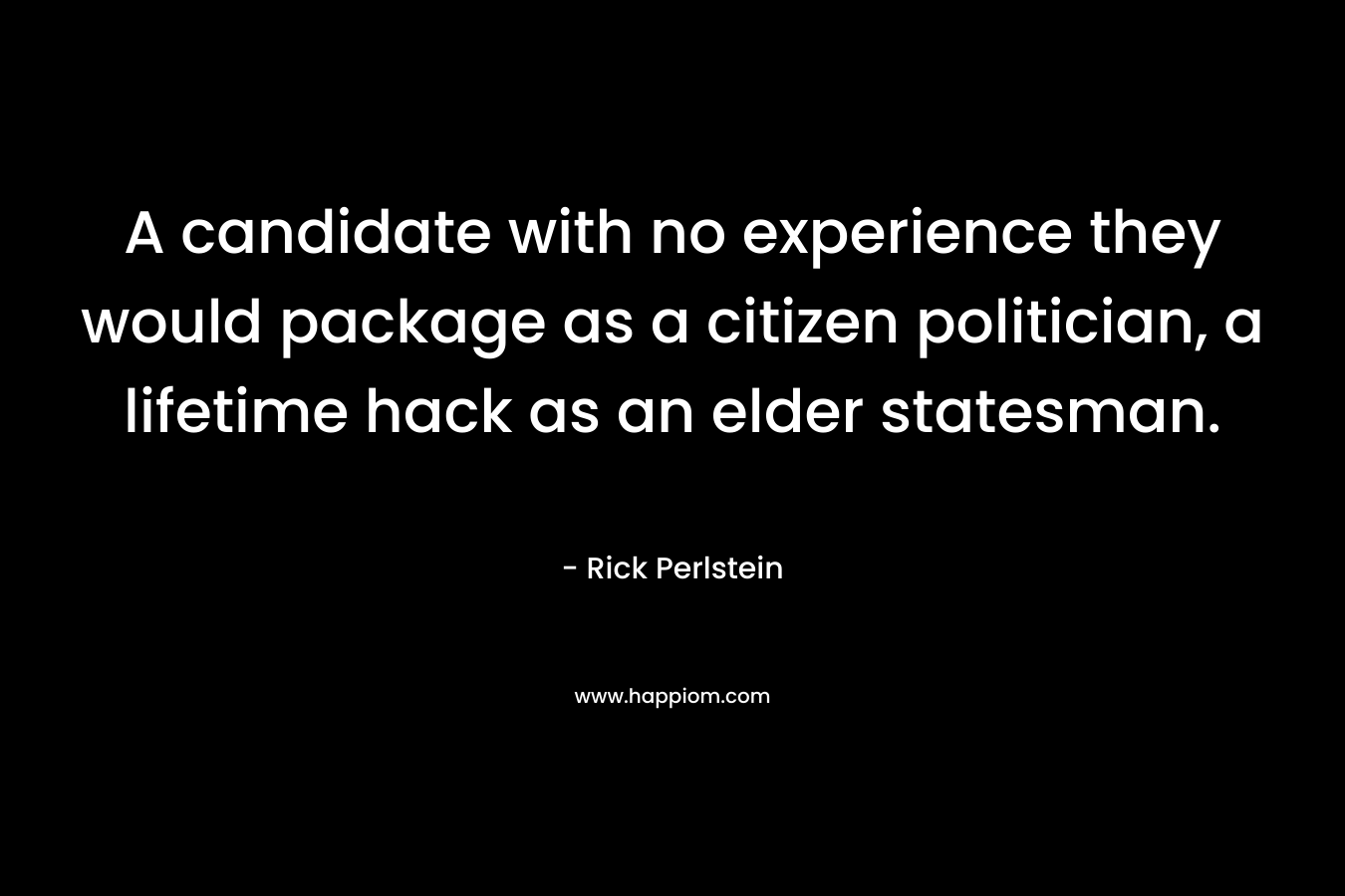 A candidate with no experience they would package as a citizen politician, a lifetime hack as an elder statesman.