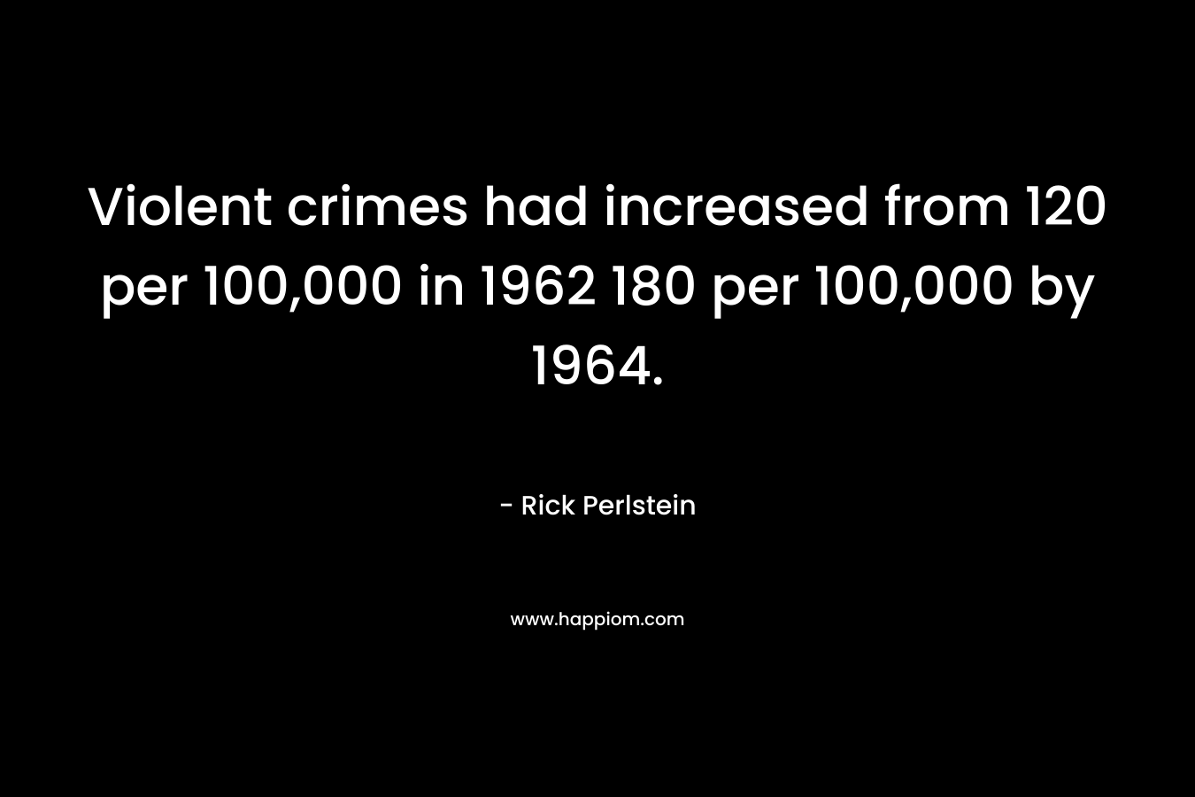 Violent crimes had increased from 120 per 100,000 in 1962 180 per 100,000 by 1964.