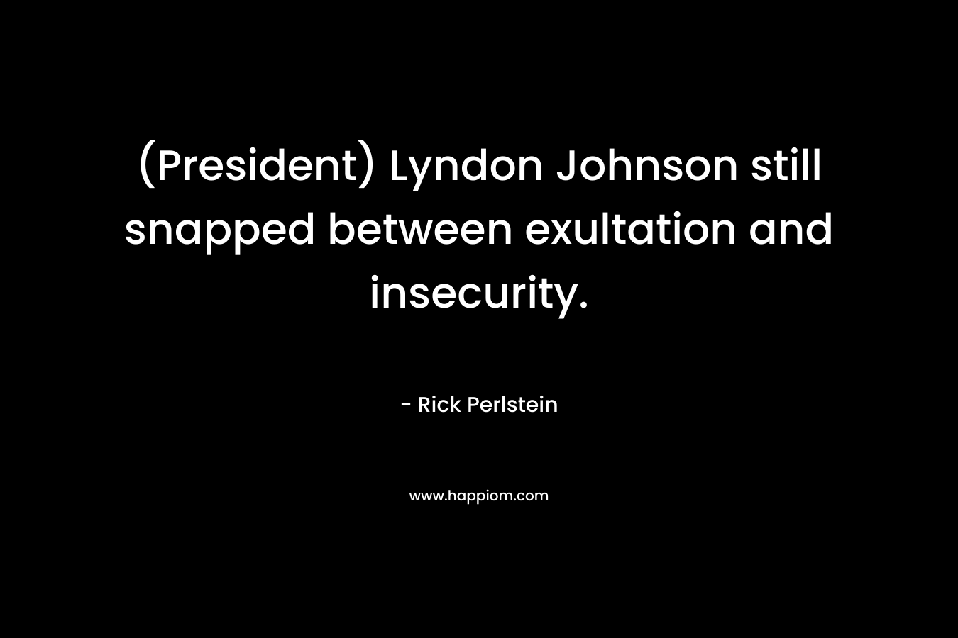 (President) Lyndon Johnson still snapped between exultation and insecurity. – Rick Perlstein