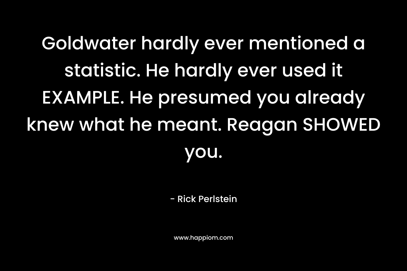Goldwater hardly ever mentioned a statistic. He hardly ever used it EXAMPLE. He presumed you already knew what he meant. Reagan SHOWED you. – Rick Perlstein