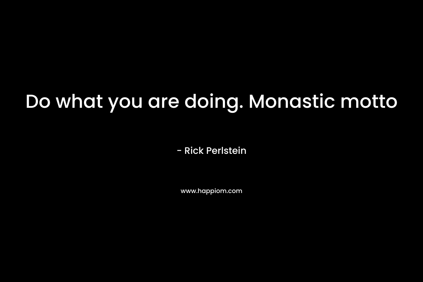 Do what you are doing. Monastic motto