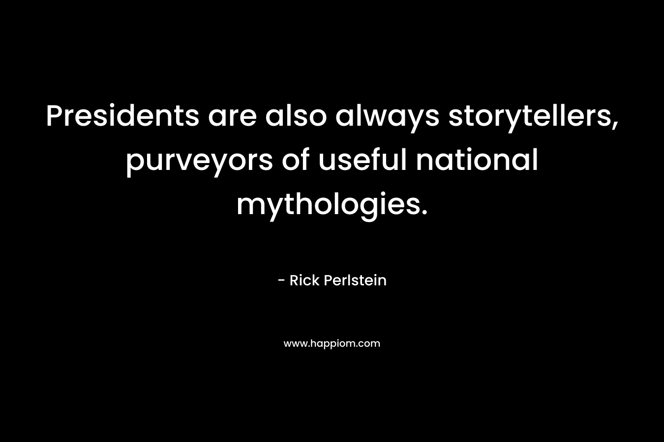 Presidents are also always storytellers, purveyors of useful national mythologies. – Rick Perlstein