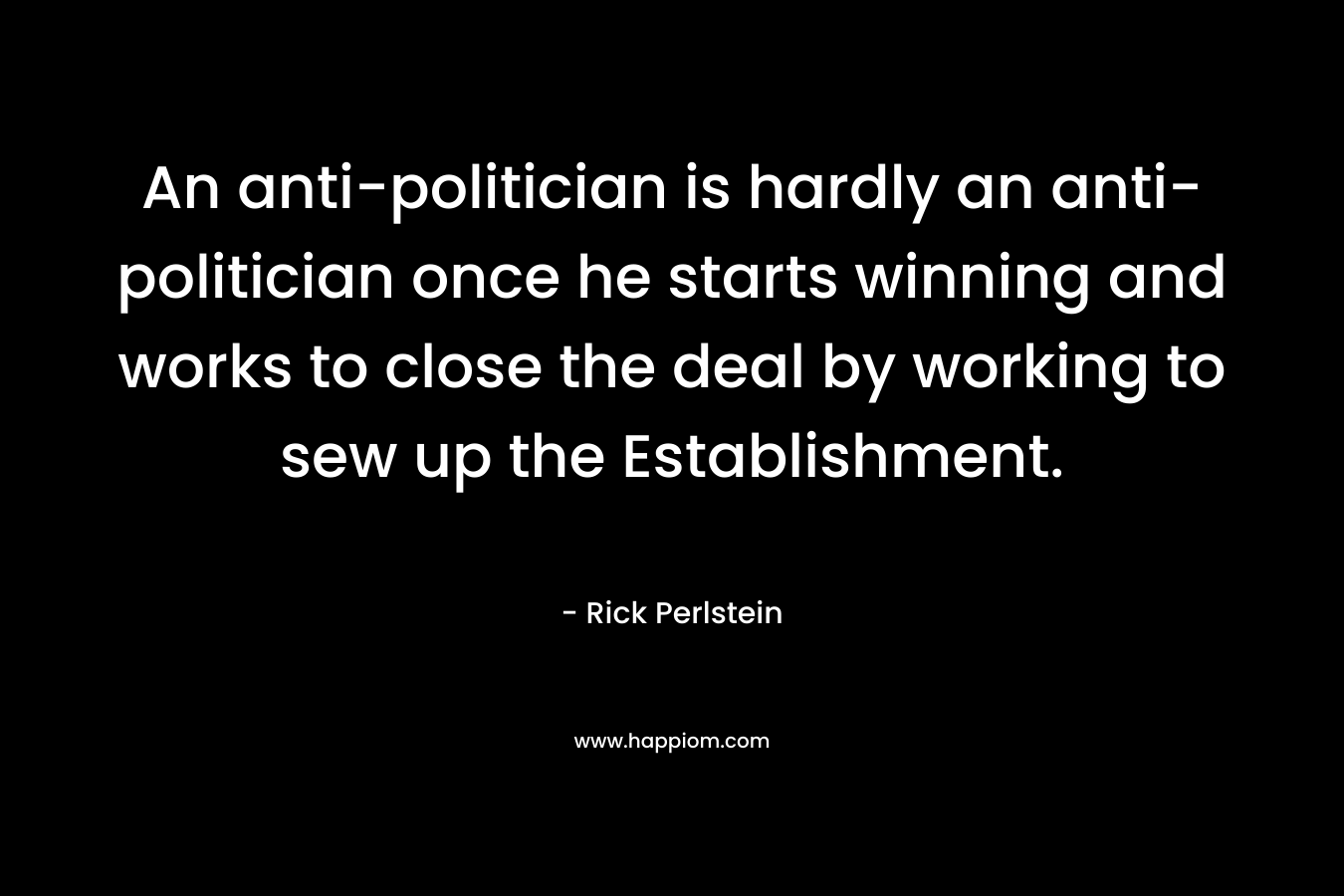 An anti-politician is hardly an anti-politician once he starts winning and works to close the deal by working to sew up the Establishment. – Rick Perlstein