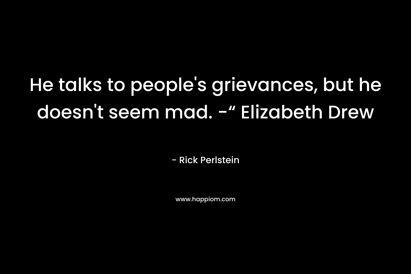 He talks to people's grievances, but he doesn't seem mad. -“ Elizabeth Drew
