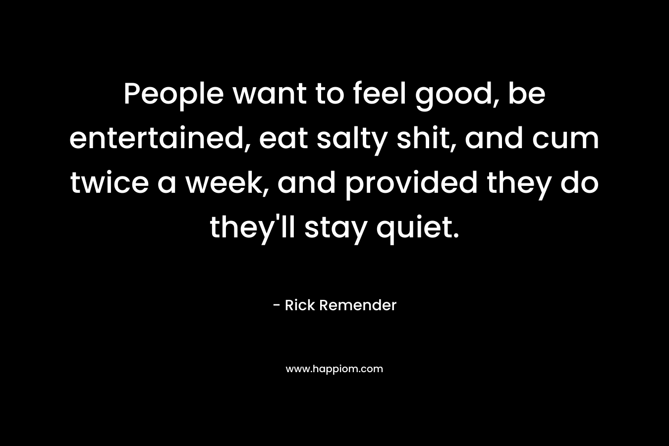 People want to feel good, be entertained, eat salty shit, and cum twice a week, and provided they do they’ll stay quiet. – Rick Remender